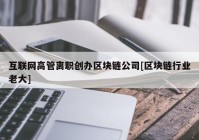 互联网高管离职创办区块链公司[区块链行业老大]