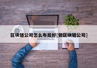 区块链公司怎么布局好[做区块链公司]