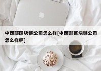 中西部区块链公司怎么样[中西部区块链公司怎么样啊]