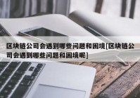 区块链公司会遇到哪些问题和困境[区块链公司会遇到哪些问题和困境呢]