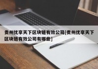 贵州优享天下区块链有效公司[贵州优享天下区块链有效公司有哪些]