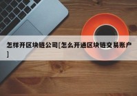 怎样开区块链公司[怎么开通区块链交易账户]