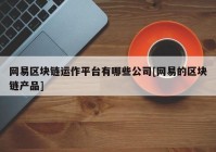 网易区块链运作平台有哪些公司[网易的区块链产品]