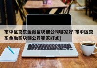 市中区京东金融区块链公司哪家好[市中区京东金融区块链公司哪家好点]