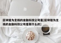 区块链为主线的金融科技公司是[区块链为主线的金融科技公司是做什么的]