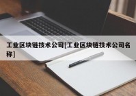 工业区块链技术公司[工业区块链技术公司名称]