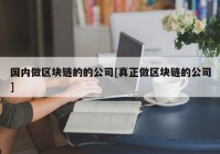 国内做区块链的的公司[真正做区块链的公司]