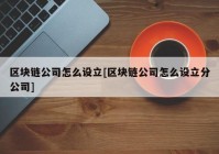 区块链公司怎么设立[区块链公司怎么设立分公司]