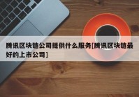 腾讯区块链公司提供什么服务[腾讯区块链最好的上市公司]