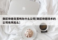 做区块链交易所办什么公司[做区块链技术的公司有风险么]