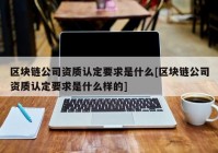 区块链公司资质认定要求是什么[区块链公司资质认定要求是什么样的]