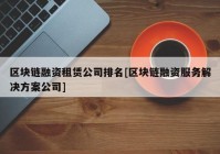 区块链融资租赁公司排名[区块链融资服务解决方案公司]