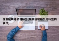 搜索区块链公司标签[搜索区块链公司标签的软件]