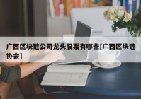 广西区块链公司龙头股票有哪些[广西区块链协会]