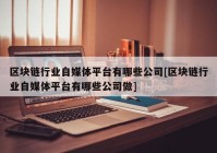 区块链行业自媒体平台有哪些公司[区块链行业自媒体平台有哪些公司做]